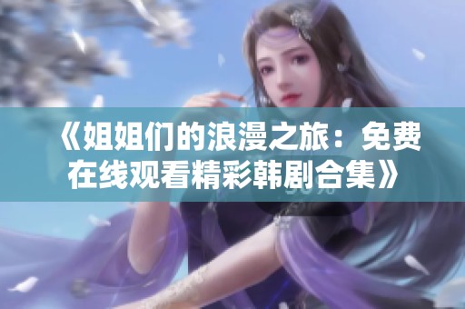 《姐姐們的浪漫之旅：免費(fèi)在線觀看精彩韓劇合集》