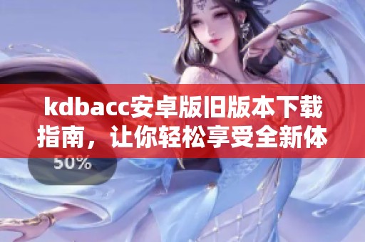 kdbacc安卓版舊版本下載指南，讓你輕松享受全新體驗(yàn)