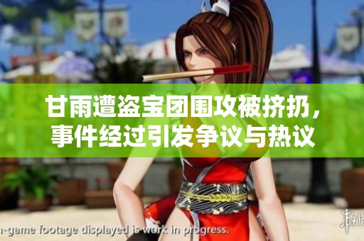 甘雨遭盜寶團(tuán)圍攻被擠扔，事件經(jīng)過(guò)引發(fā)爭(zhēng)議與熱議