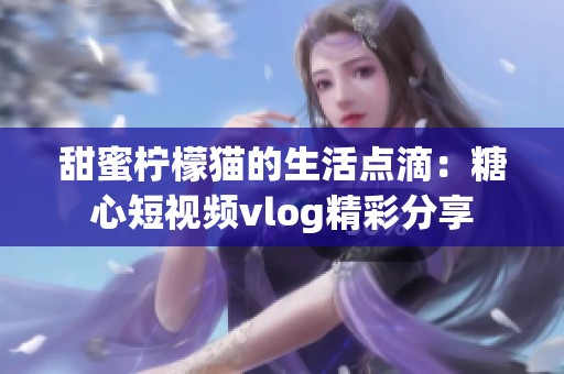 甜蜜檸檬貓的生活點滴：糖心短視頻vlog精彩分享