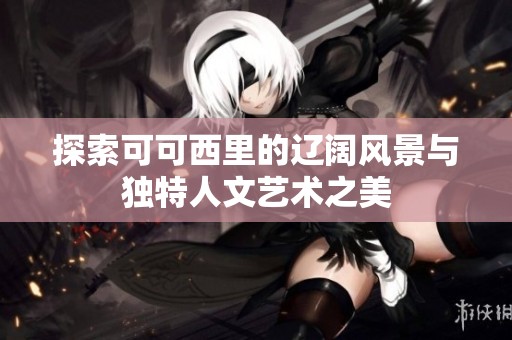 探索可可西里的遼闊風(fēng)景與獨(dú)特人文藝術(shù)之美