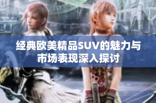 經(jīng)典歐美精品SUV的魅力與市場表現(xiàn)深入探討
