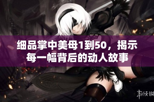 細品掌中美母1到50，揭示每一幅背后的動人故事
