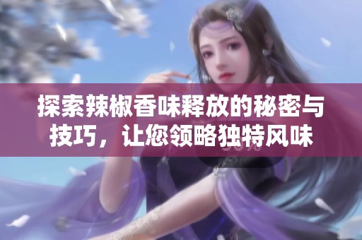 探索辣椒香味釋放的秘密與技巧，讓您領(lǐng)略獨(dú)特風(fēng)味