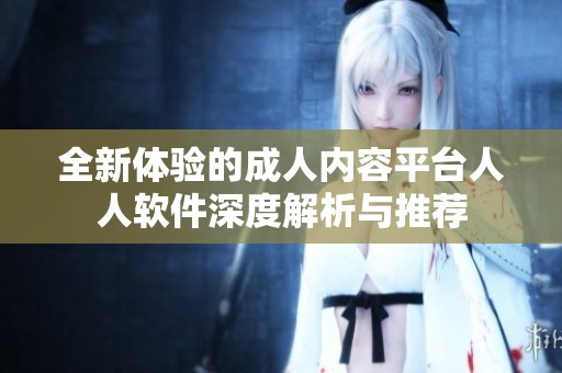 全新體驗的成人內(nèi)容平臺人人軟件深度解析與推薦