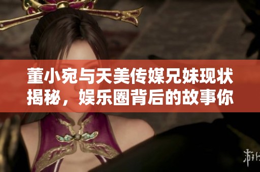 董小宛與天美傳媒兄妹現狀揭秘，娛樂圈背后的故事你了解嗎