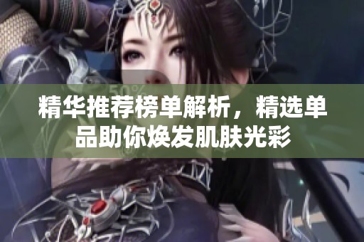 精華推薦榜單解析，精選單品助你煥發(fā)肌膚光彩