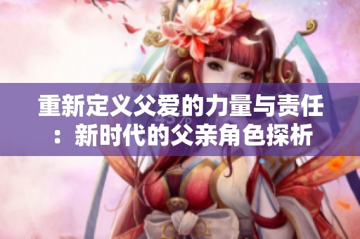 重新定義父愛的力量與責(zé)任：新時代的父親角色探析