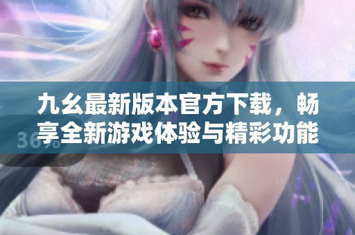 九幺最新版本官方下載，暢享全新游戲體驗(yàn)與精彩功能