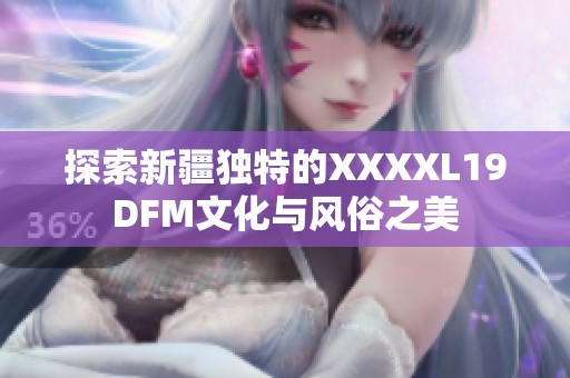 探索新疆獨特的XXXXL19DFM文化與風俗之美