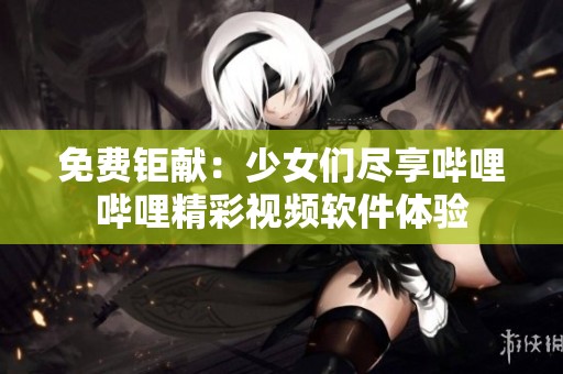 免費鉅獻(xiàn)：少女們盡享嗶哩嗶哩精彩視頻軟件體驗