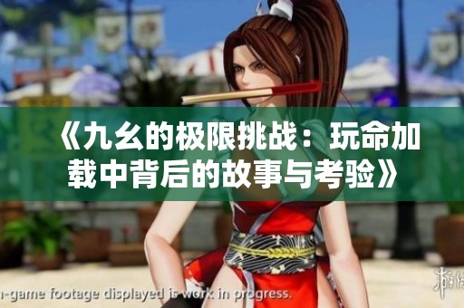 《九幺的極限挑戰(zhàn)：玩命加載中背后的故事與考驗》