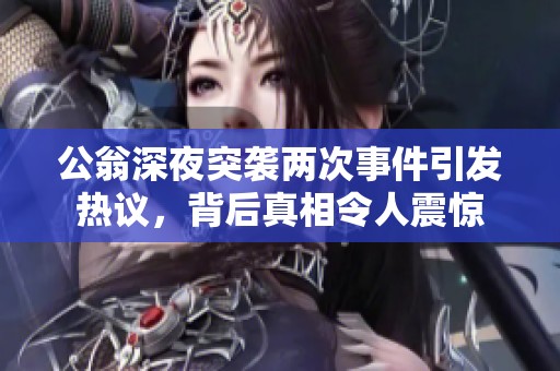公翁深夜突襲兩次事件引發(fā)熱議，背后真相令人震驚