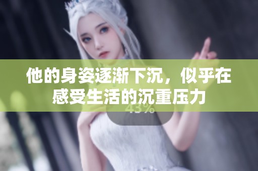 他的身姿逐漸下沉，似乎在感受生活的沉重壓力