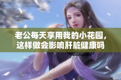 老公每天享用我的小花園，這樣做會影響肝臟健康嗎