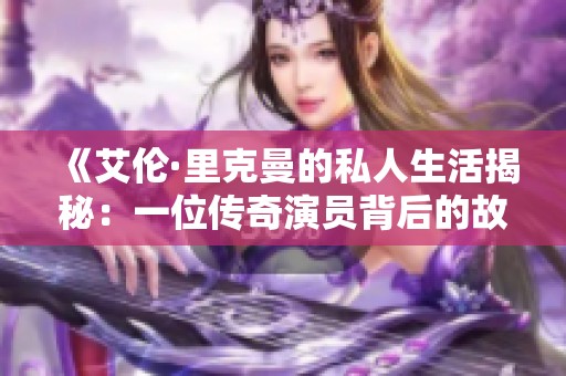 《艾倫·里克曼的私人生活揭秘：一位傳奇演員背后的故事》