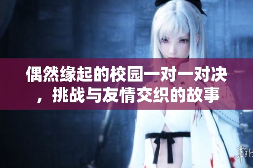 偶然緣起的校園一對一對決，挑戰(zhàn)與友情交織的故事
