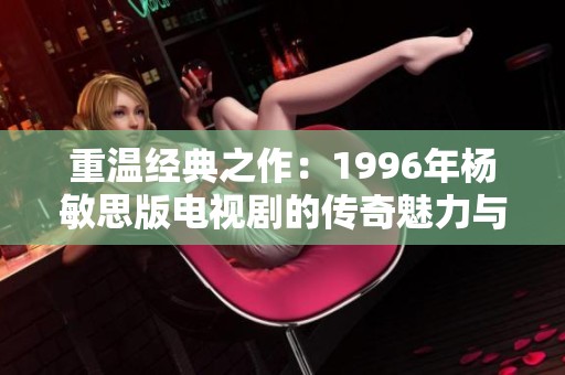 重溫經(jīng)典之作：1996年楊敏思版電視劇的傳奇魅力與影響