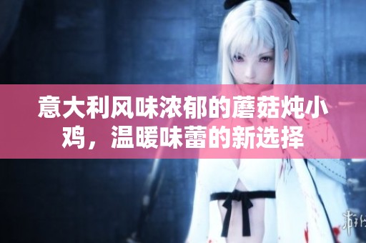 意大利風(fēng)味濃郁的蘑菇燉小雞，溫暖味蕾的新選擇