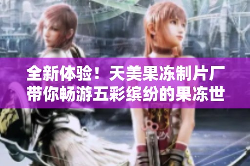 全新體驗(yàn)！天美果凍制片廠帶你暢游五彩繽紛的果凍世界