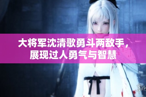 大將軍沈清歌勇斗兩敵手，展現(xiàn)過人勇氣與智慧