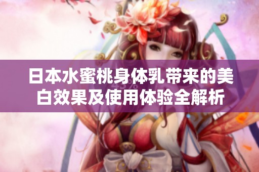 日本水蜜桃身體乳帶來的美白效果及使用體驗(yàn)全解析