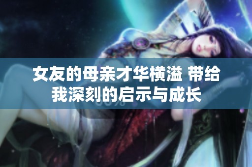 女友的母親才華橫溢 帶給我深刻的啟示與成長
