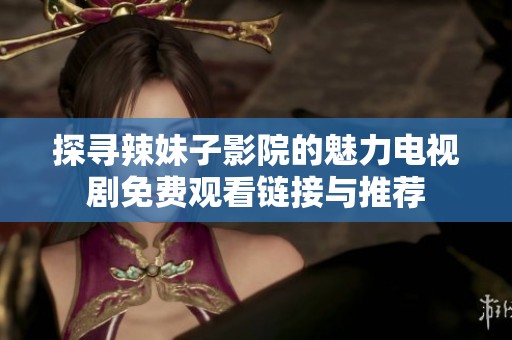 探尋辣妹子影院的魅力電視劇免費觀看鏈接與推薦