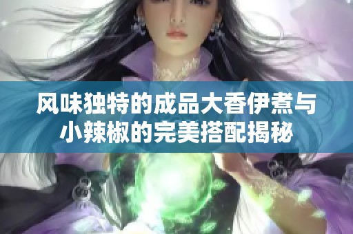 風(fēng)味獨特的成品大香伊煮與小辣椒的完美搭配揭秘