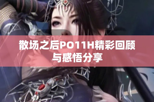 散場之后PO11H精彩回顧與感悟分享
