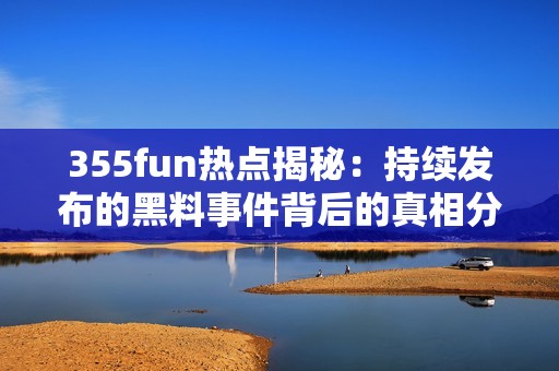 355fun熱點(diǎn)揭秘：持續(xù)發(fā)布的黑料事件背后的真相分析