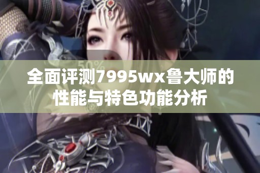 全面評(píng)測(cè)7995wx魯大師的性能與特色功能分析