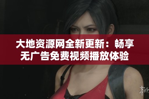 大地資源網(wǎng)全新更新：暢享無廣告免費(fèi)視頻播放體驗(yàn)