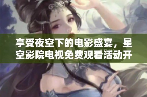 享受夜空下的電影盛宴，星空影院電視免費(fèi)觀看活動(dòng)開啟