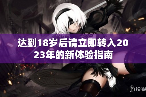 達(dá)到18歲后請立即轉(zhuǎn)入2023年的新體驗(yàn)指南
