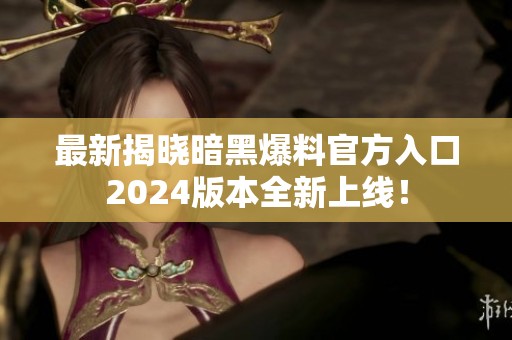 最新揭曉暗黑爆料官方入口2024版本全新上線！