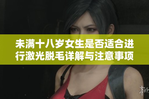 未滿十八歲女生是否適合進(jìn)行激光脫毛詳解與注意事項(xiàng)