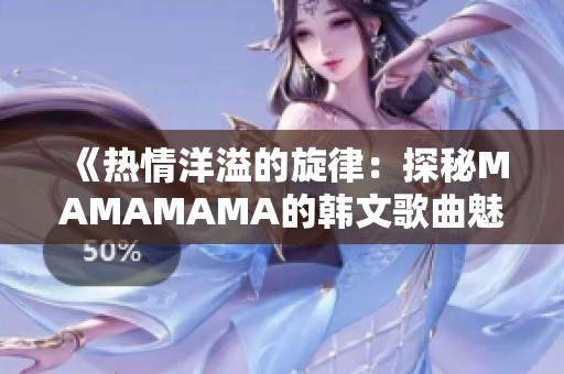 《熱情洋溢的旋律：探秘MAMAMAMA的韓文歌曲魅力》