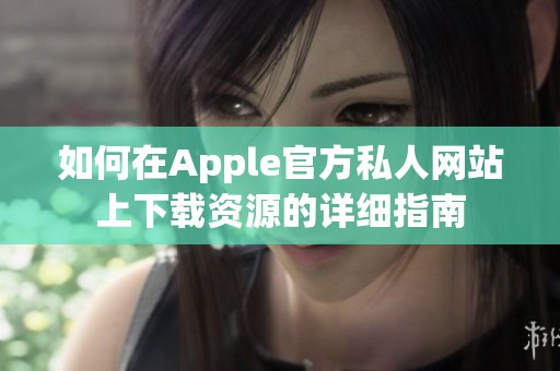 如何在Apple官方私人網(wǎng)站上下載資源的詳細(xì)指南