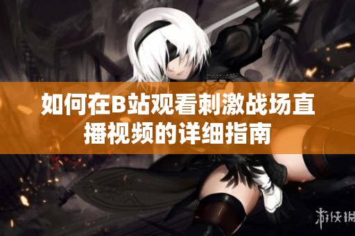 如何在B站觀看刺激戰(zhàn)場(chǎng)直播視頻的詳細(xì)指南