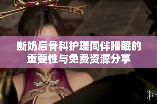 斷奶后骨科護(hù)理同伴睡眠的重要性與免費(fèi)資源分享