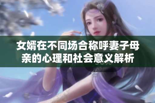 女婿在不同場合稱呼妻子母親的心理和社會意義解析