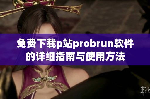 免費下載p站probrun軟件的詳細指南與使用方法