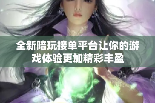 全新陪玩接單平臺(tái)讓你的游戲體驗(yàn)更加精彩豐盈