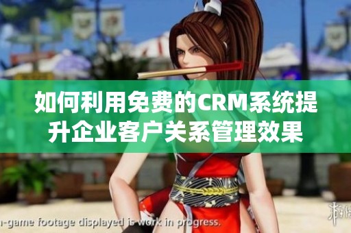 如何利用免費的CRM系統提升企業(yè)客戶關系管理效果