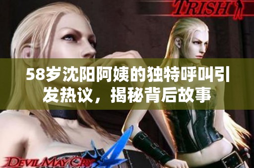 58歲沈陽阿姨的獨特呼叫引發(fā)熱議，揭秘背后故事