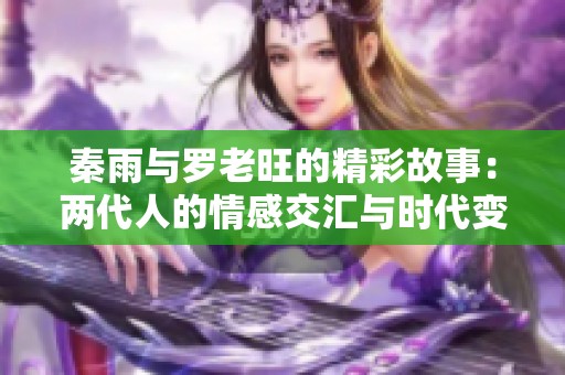 秦雨與羅老旺的精彩故事：兩代人的情感交匯與時代變遷