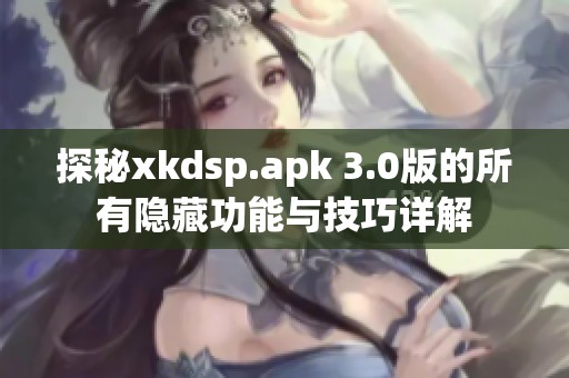 探秘xkdsp.apk 3.0版的所有隱藏功能與技巧詳解
