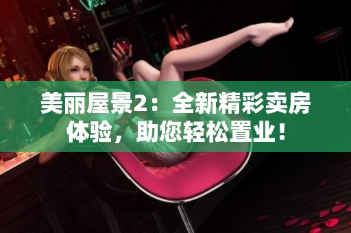 美麗屋景2：全新精彩賣房體驗，助您輕松置業(yè)！