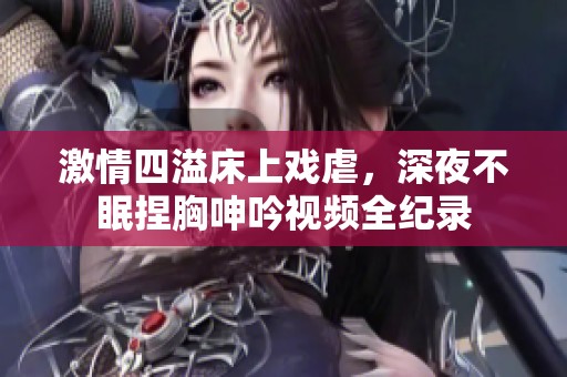 激情四溢床上戲虐，深夜不眠捏胸呻吟視頻全紀錄
